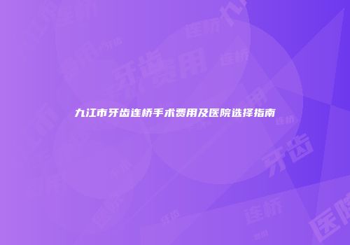 九江市牙齿连桥手术费用及医院选择指南
