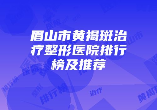 眉山市黄褐斑治疗整形医院排行榜及推荐