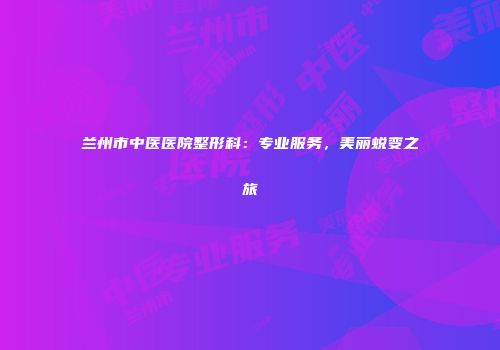 兰州市中医医院整形科：专业服务，美丽蜕变之旅