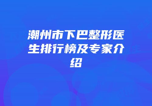 潮州市下巴整形医生排行榜及专家介绍