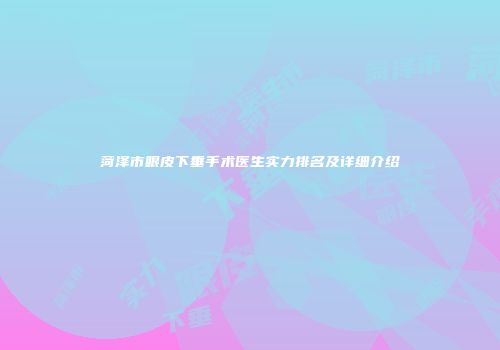 菏泽市眼皮下垂手术医生实力排名及详细介绍