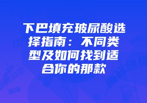 下巴填充玻尿酸选择指南：不同类型及如何找到适合你的那款