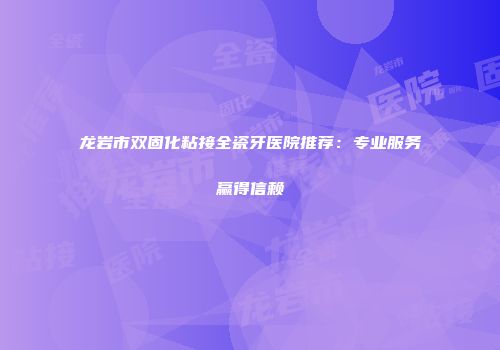 龙岩市双固化粘接全瓷牙医院推荐：专业服务赢得信赖