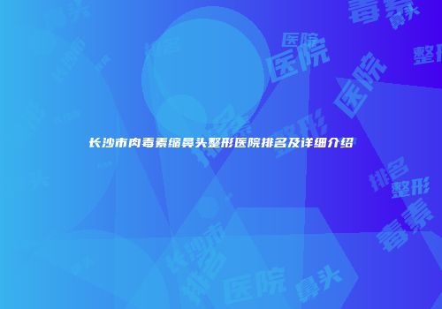 长沙市肉毒素缩鼻头整形医院排名及详细介绍
