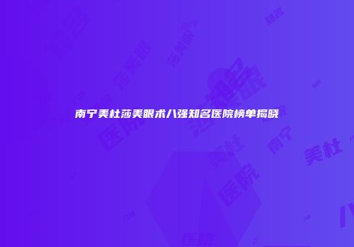 南宁美杜莎美眼术八强知名医院榜单揭晓