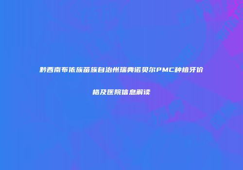 黔西南布依族苗族自治州瑞典诺贝尔PMC种植牙价格及医院信息解读