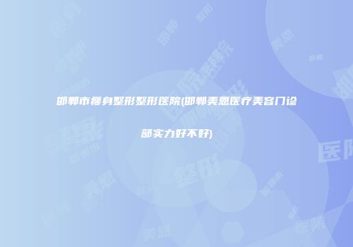 邯郸市瘦身整形整形医院(邯郸美恩医疗美容门诊部实力好不好)