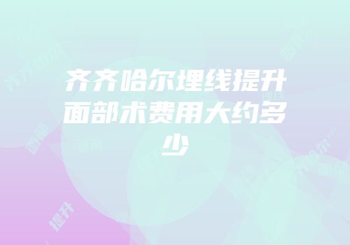 齐齐哈尔埋线提升面部术费用大约多少