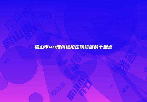 眉山市4D埋线提拉医院排名前十盘点