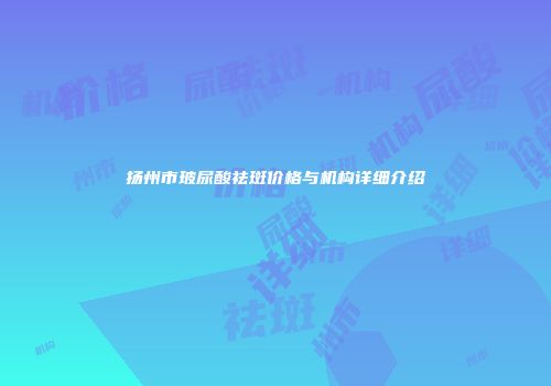 扬州市玻尿酸祛斑价格与机构详细介绍