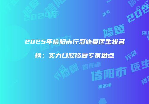2025年信阳市行冠修复医生排名榜：实力口腔修复专家盘点