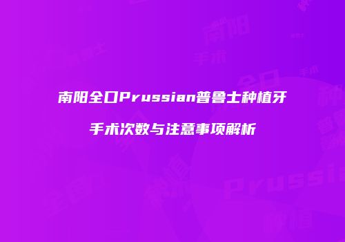 南阳全口Prussian普鲁士种植牙手术次数与注意事项解析