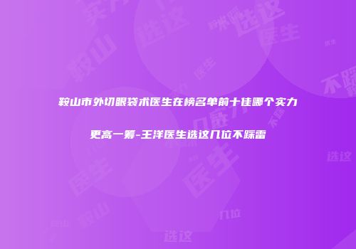 鞍山市外切眼袋术医生在榜名单前十佳哪个实力更高一筹-王洋医生选这几位不踩雷