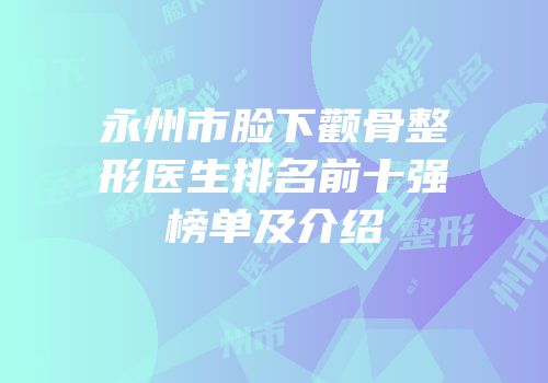 永州市脸下颧骨整形医生排名前十强榜单及介绍