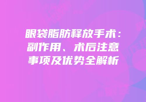 眼袋脂肪释放手术：副作用、术后注意事项及优势全解析