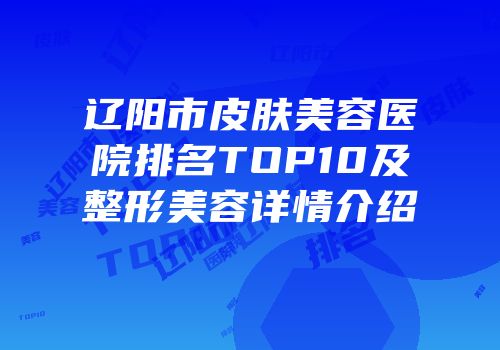 辽阳市皮肤美容医院排名TOP10及整形美容详情介绍