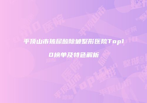 平顶山市玻尿酸除皱整形医院Top10榜单及特色解析
