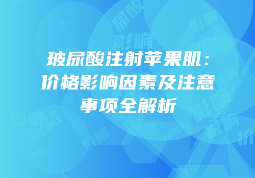 玻尿酸注射苹果肌：价格影响因素及注意事项全解析