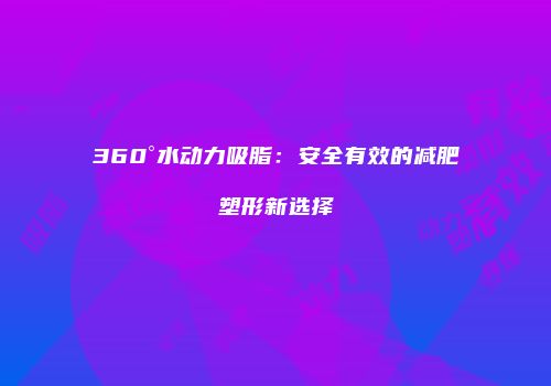 360°水动力吸脂：安全有效的减肥塑形新选择