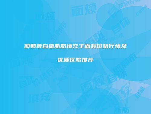 邯郸市自体脂肪填充丰面颊价格行情及优质医院推荐