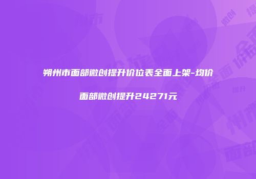朔州市面部微创提升价位表全面上架-均价面部微创提升24271元