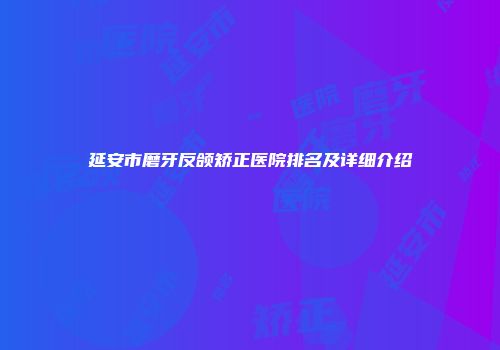 延安市磨牙反颌矫正医院排名及详细介绍