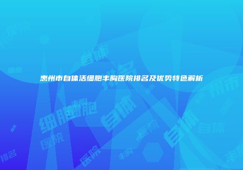 惠州市自体活细胞丰胸医院排名及优势特色解析