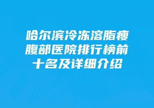 哈尔滨冷冻溶脂瘦腹部医院排行榜前十名及详细介绍
