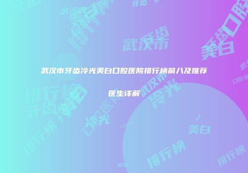 武汉市牙齿冷光美白口腔医院排行榜前八及推荐医生详解