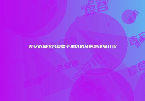 吉安市鼻综合修复手术价格及医院详细介绍