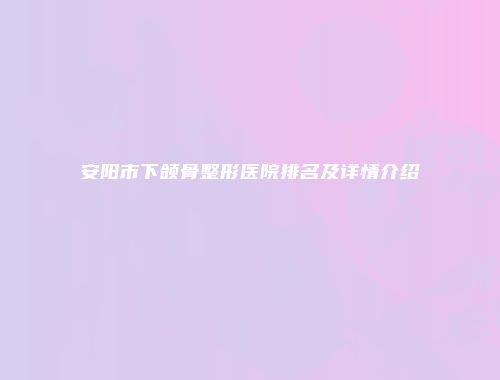 安阳市下颌骨整形医院排名及详情介绍