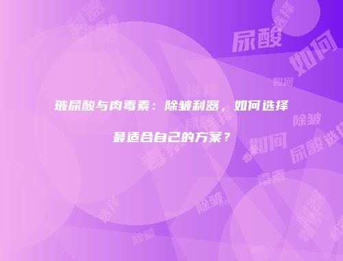 玻尿酸与肉毒素：除皱利器，如何选择最适合自己的方案？