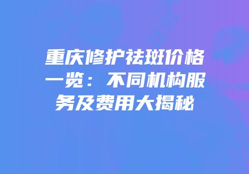 重庆修护祛斑价格一览：不同机构服务及费用大揭秘