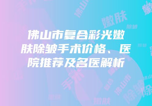 佛山市复合彩光嫩肤除皱手术价格、医院推荐及名医解析