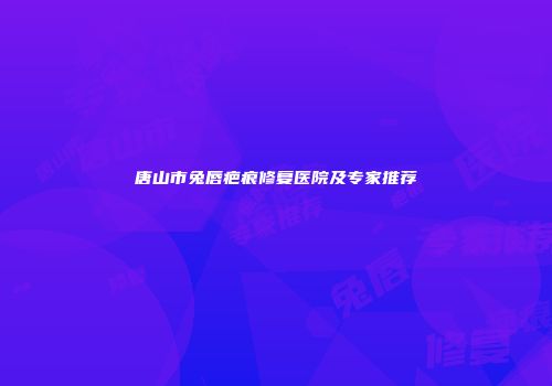 唐山市兔唇疤痕修复医院及专家推荐