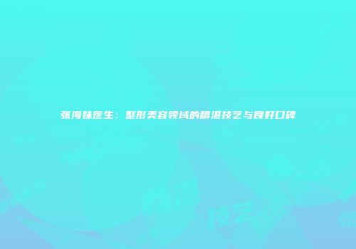 张海妹医生：整形美容领域的精湛技艺与良好口碑