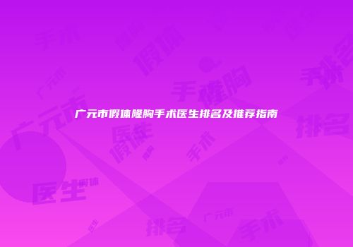广元市假体隆胸手术医生排名及推荐指南