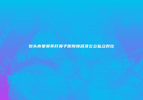 包头市爱贝芙打鼻子医院排名及公立私立对比