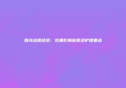 激光点痣祛斑：效果影响因素及护理要点