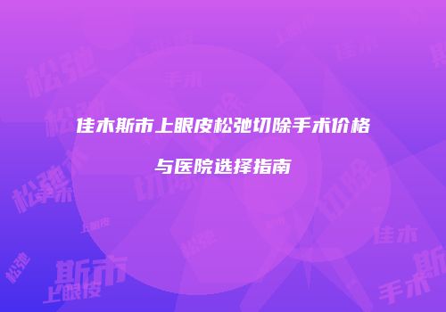 佳木斯市上眼皮松弛切除手术价格与医院选择指南