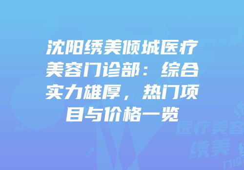 沈阳绣美倾城医疗美容门诊部：综合实力雄厚，热门项目与价格一览
