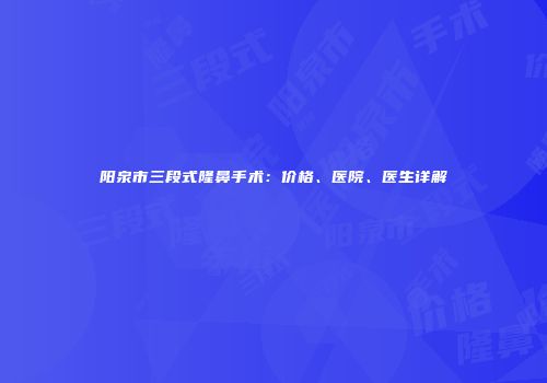 阳泉市三段式隆鼻手术：价格、医院、医生详解
