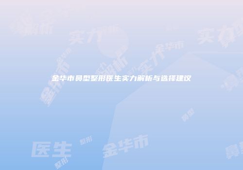 金华市鼻型整形医生实力解析与选择建议