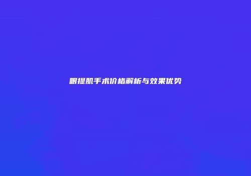 眼提肌手术价格解析与效果优势