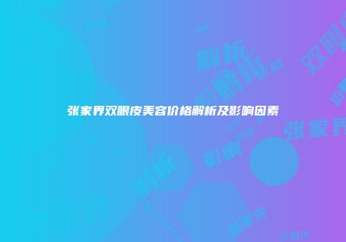 张家界双眼皮美容价格解析及影响因素
