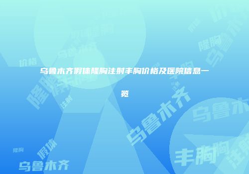 乌鲁木齐假体隆胸注射丰胸价格及医院信息一览