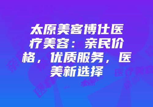太原美客博仕医疗美容：亲民价格，优质服务，医美新选择