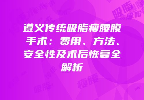 遵义传统吸脂瘦腰腹手术：费用、方法、安全性及术后恢复全解析