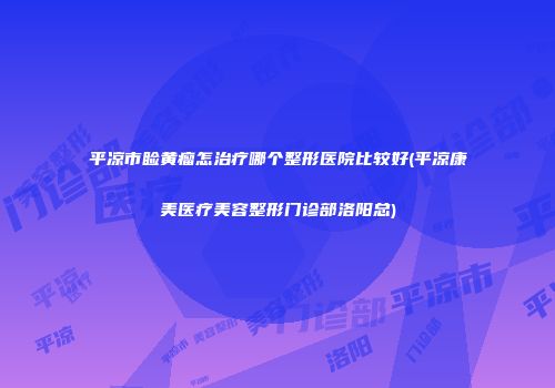 平凉市睑黄瘤怎治疗哪个整形医院比较好(平凉康美医疗美容整形门诊部洛阳总)