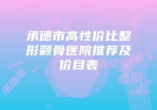 承德市高性价比整形颧骨医院推荐及价目表